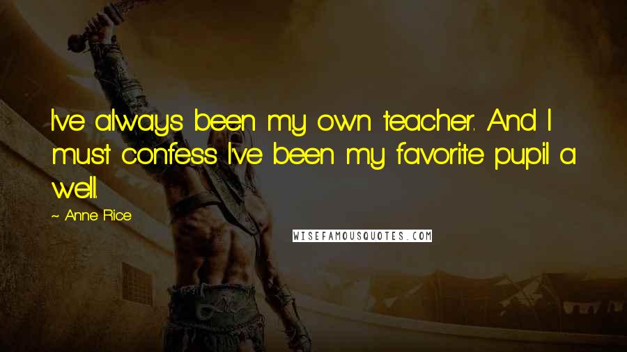 Anne Rice Quotes: I've always been my own teacher. And I must confess I've been my favorite pupil a well.