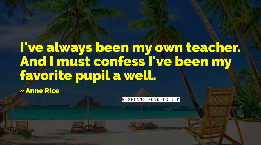 Anne Rice Quotes: I've always been my own teacher. And I must confess I've been my favorite pupil a well.
