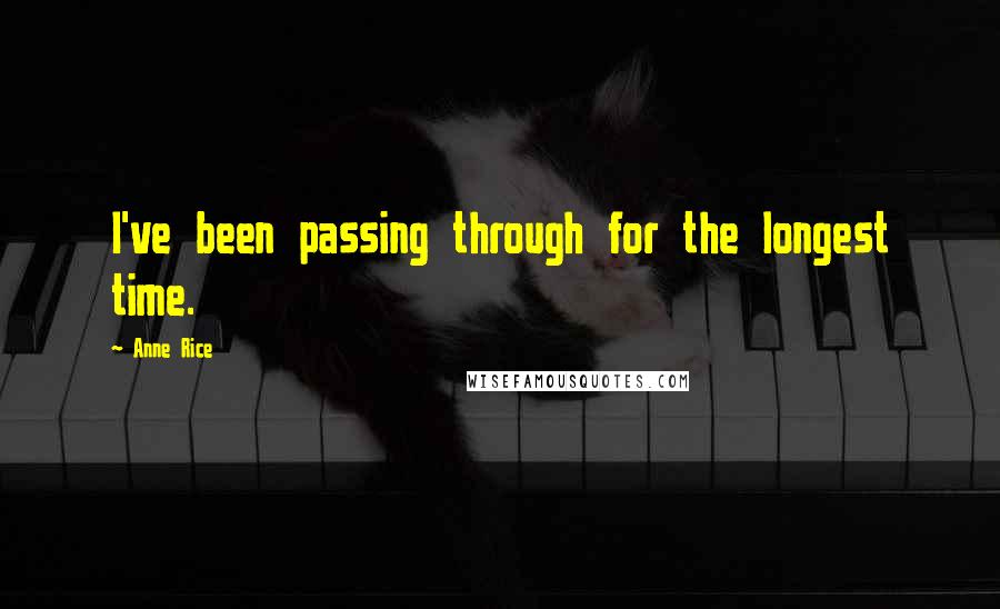 Anne Rice Quotes: I've been passing through for the longest time.