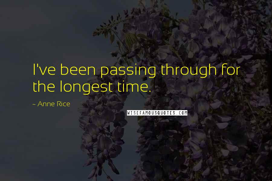 Anne Rice Quotes: I've been passing through for the longest time.