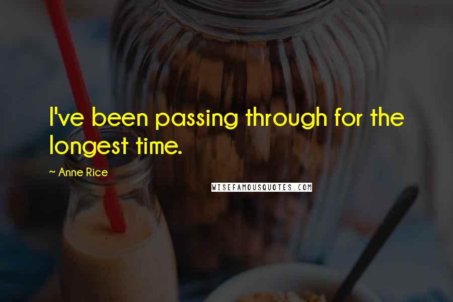 Anne Rice Quotes: I've been passing through for the longest time.