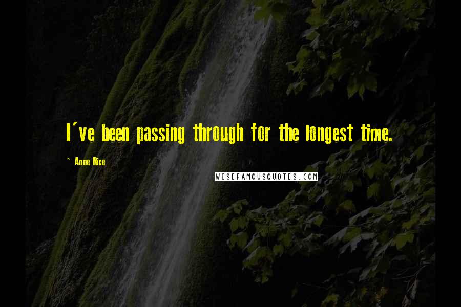 Anne Rice Quotes: I've been passing through for the longest time.