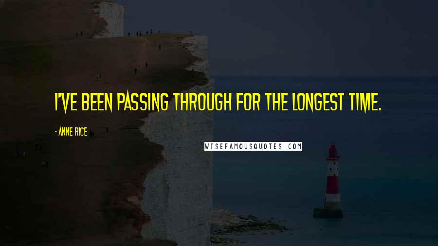 Anne Rice Quotes: I've been passing through for the longest time.