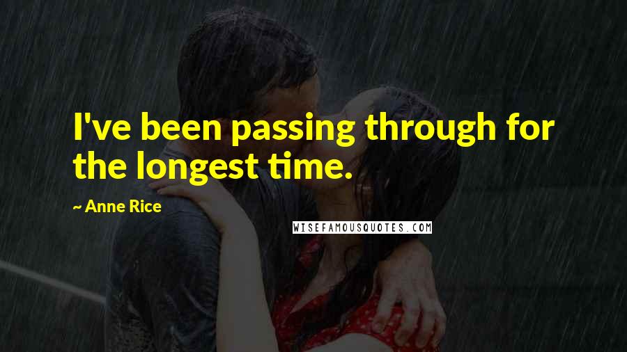 Anne Rice Quotes: I've been passing through for the longest time.