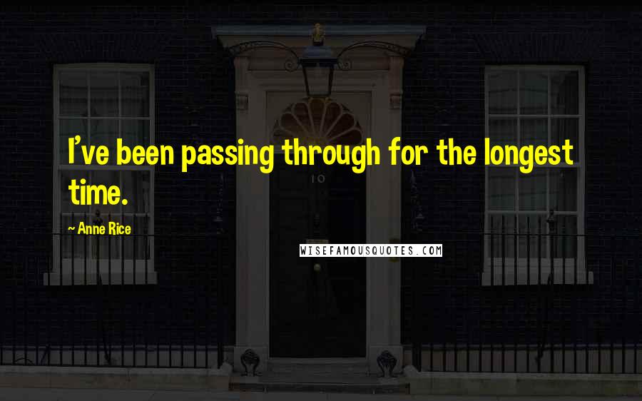 Anne Rice Quotes: I've been passing through for the longest time.