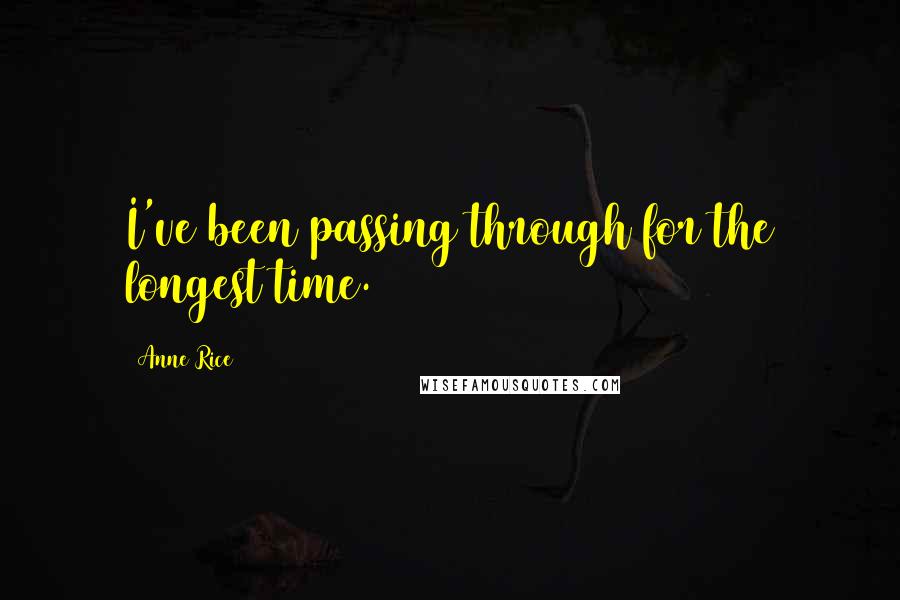 Anne Rice Quotes: I've been passing through for the longest time.