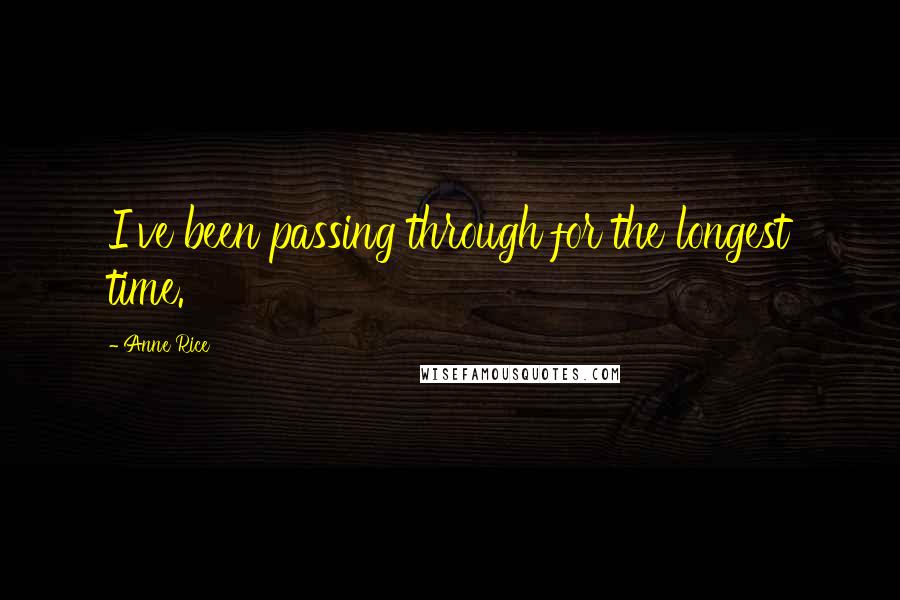 Anne Rice Quotes: I've been passing through for the longest time.