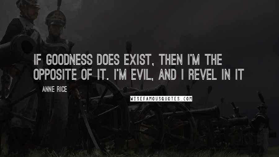 Anne Rice Quotes: If goodness does exist, then I'm the opposite of it. I'm evil, and I revel in it