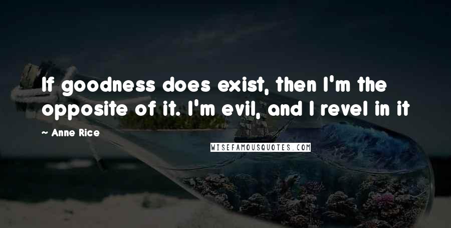 Anne Rice Quotes: If goodness does exist, then I'm the opposite of it. I'm evil, and I revel in it