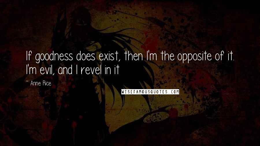 Anne Rice Quotes: If goodness does exist, then I'm the opposite of it. I'm evil, and I revel in it
