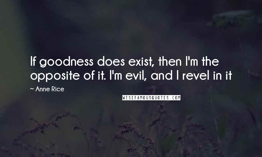 Anne Rice Quotes: If goodness does exist, then I'm the opposite of it. I'm evil, and I revel in it