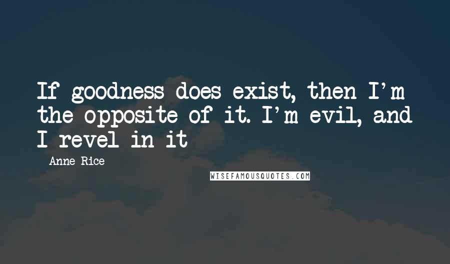 Anne Rice Quotes: If goodness does exist, then I'm the opposite of it. I'm evil, and I revel in it