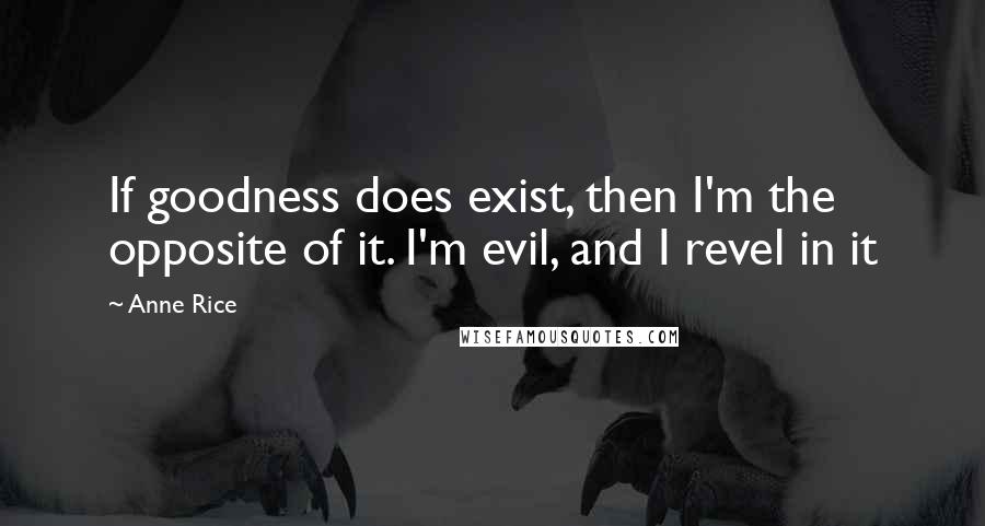 Anne Rice Quotes: If goodness does exist, then I'm the opposite of it. I'm evil, and I revel in it