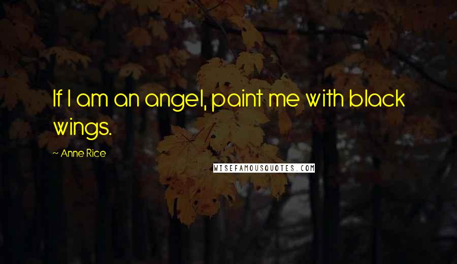 Anne Rice Quotes: If I am an angel, paint me with black wings.