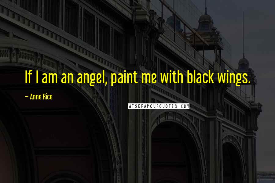 Anne Rice Quotes: If I am an angel, paint me with black wings.