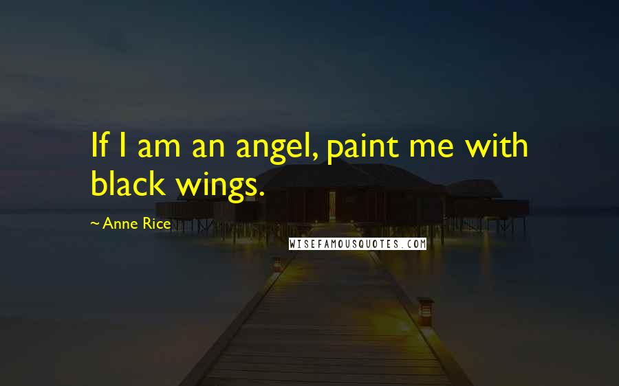 Anne Rice Quotes: If I am an angel, paint me with black wings.