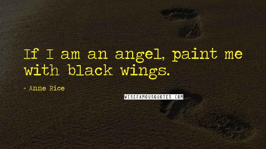 Anne Rice Quotes: If I am an angel, paint me with black wings.