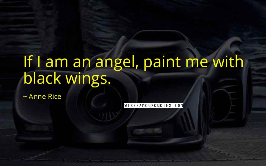 Anne Rice Quotes: If I am an angel, paint me with black wings.