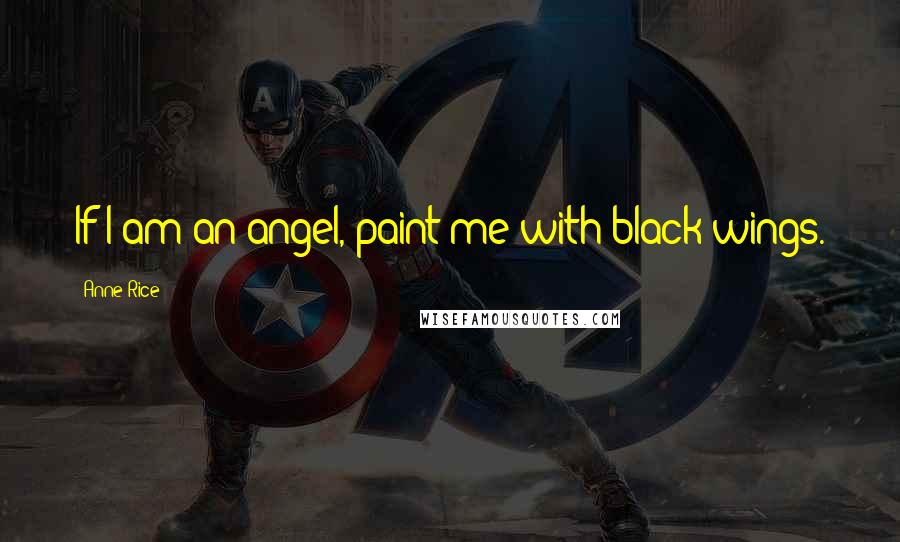 Anne Rice Quotes: If I am an angel, paint me with black wings.