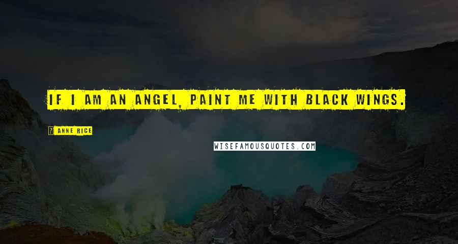 Anne Rice Quotes: If I am an angel, paint me with black wings.