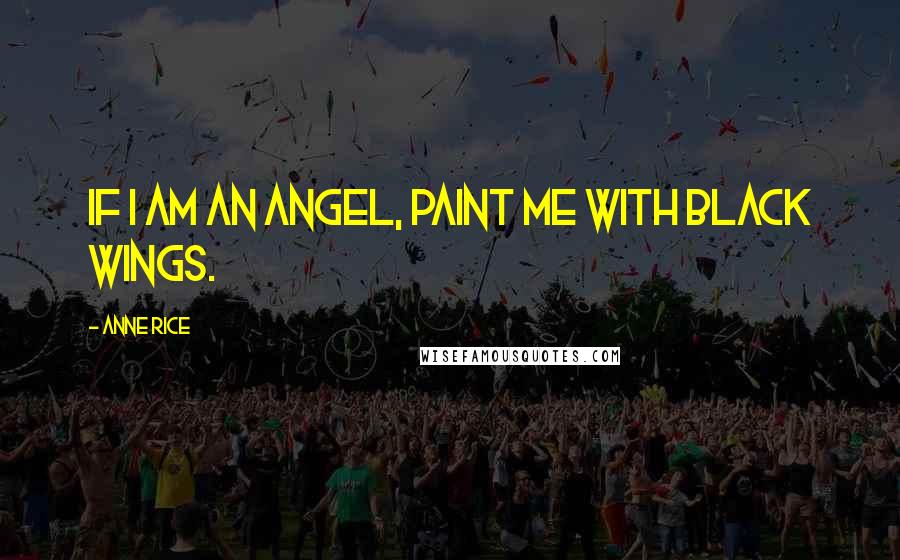 Anne Rice Quotes: If I am an angel, paint me with black wings.