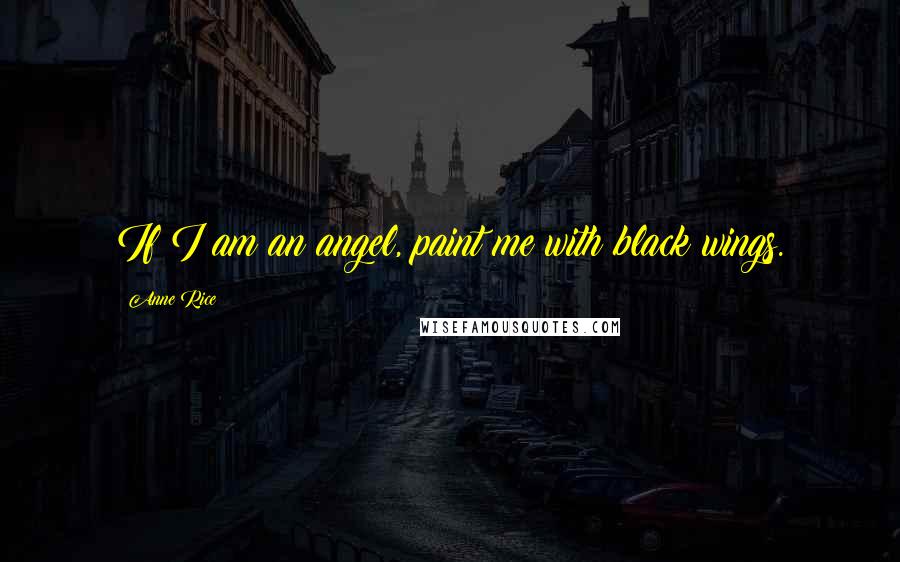 Anne Rice Quotes: If I am an angel, paint me with black wings.