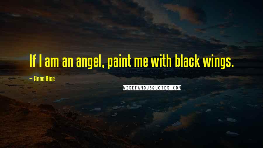 Anne Rice Quotes: If I am an angel, paint me with black wings.