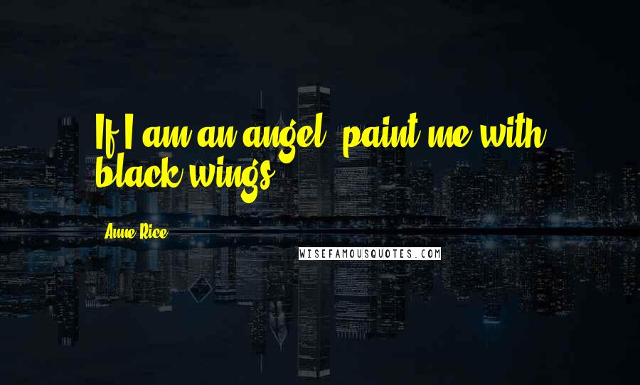 Anne Rice Quotes: If I am an angel, paint me with black wings.