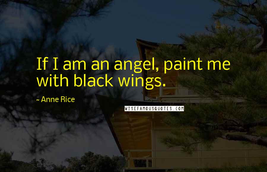 Anne Rice Quotes: If I am an angel, paint me with black wings.