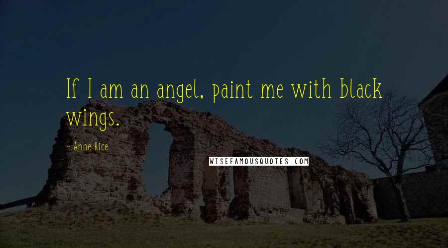 Anne Rice Quotes: If I am an angel, paint me with black wings.