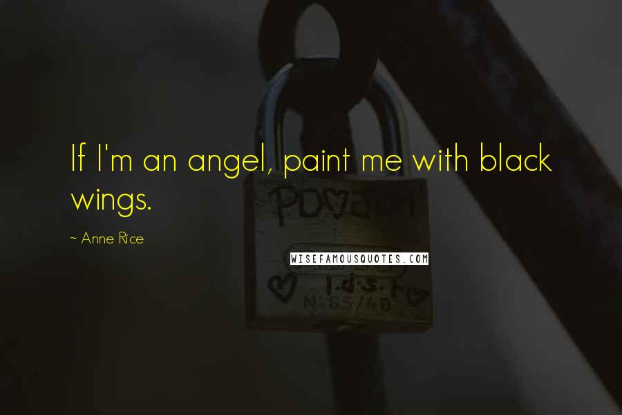 Anne Rice Quotes: If I'm an angel, paint me with black wings.