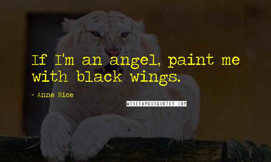 Anne Rice Quotes: If I'm an angel, paint me with black wings.