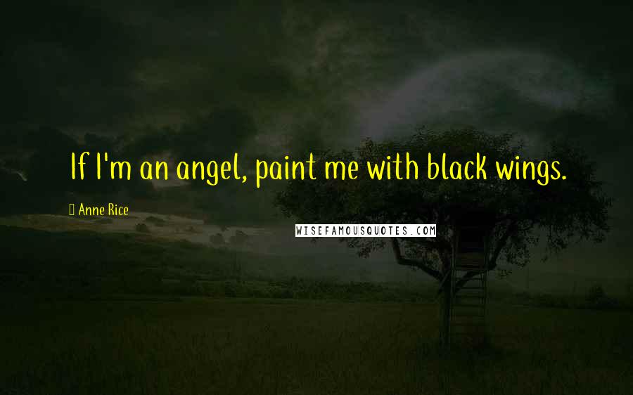 Anne Rice Quotes: If I'm an angel, paint me with black wings.