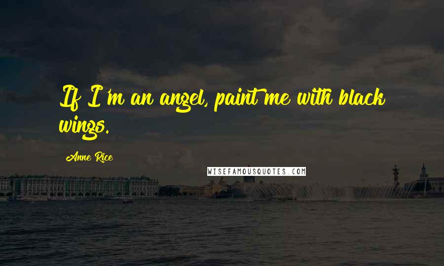 Anne Rice Quotes: If I'm an angel, paint me with black wings.