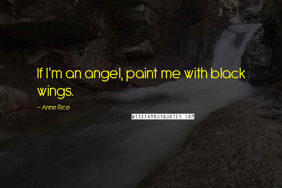 Anne Rice Quotes: If I'm an angel, paint me with black wings.