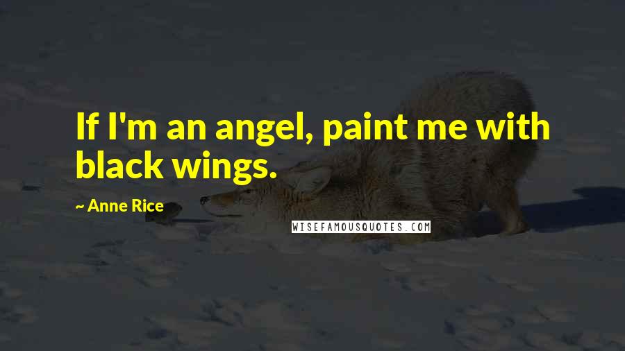 Anne Rice Quotes: If I'm an angel, paint me with black wings.