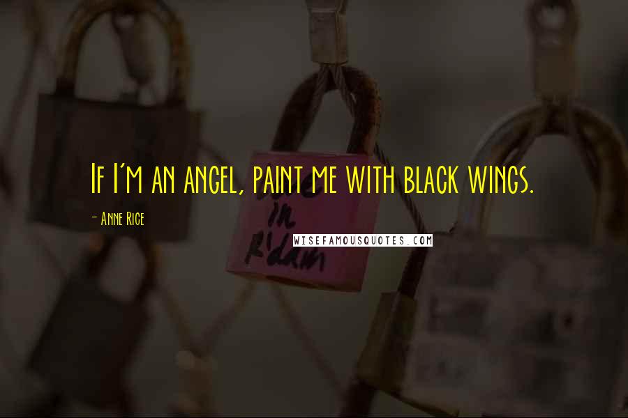 Anne Rice Quotes: If I'm an angel, paint me with black wings.
