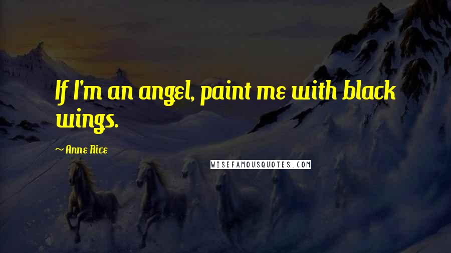 Anne Rice Quotes: If I'm an angel, paint me with black wings.