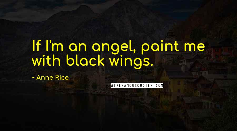 Anne Rice Quotes: If I'm an angel, paint me with black wings.