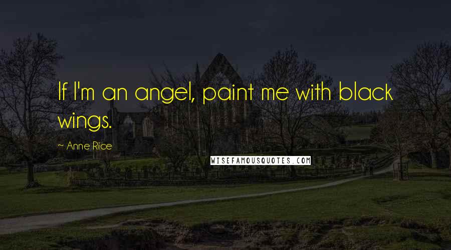Anne Rice Quotes: If I'm an angel, paint me with black wings.