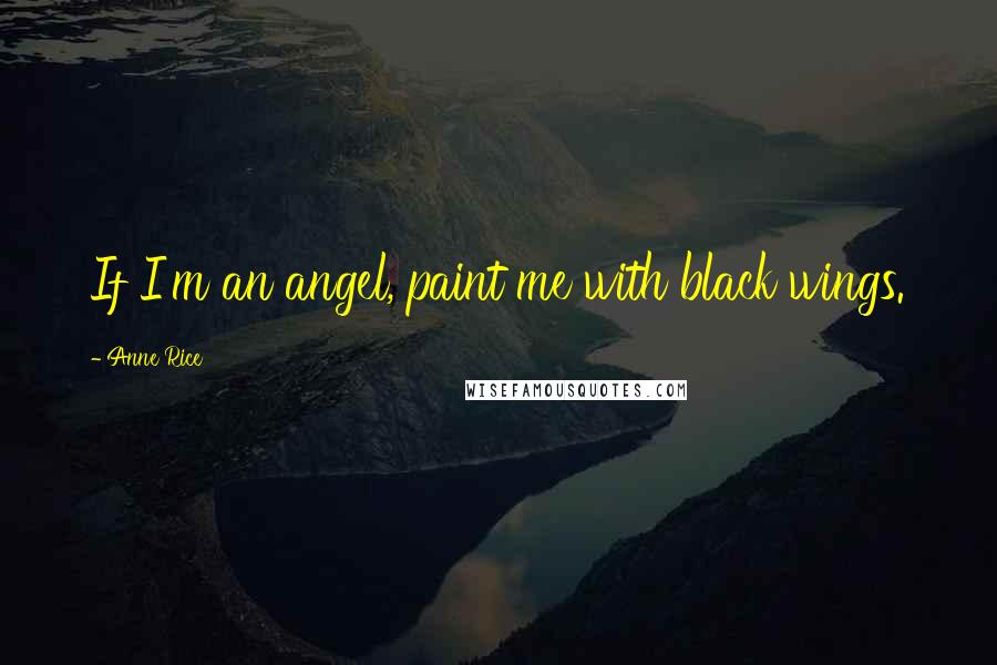 Anne Rice Quotes: If I'm an angel, paint me with black wings.