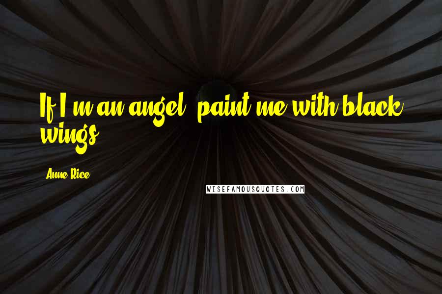 Anne Rice Quotes: If I'm an angel, paint me with black wings.