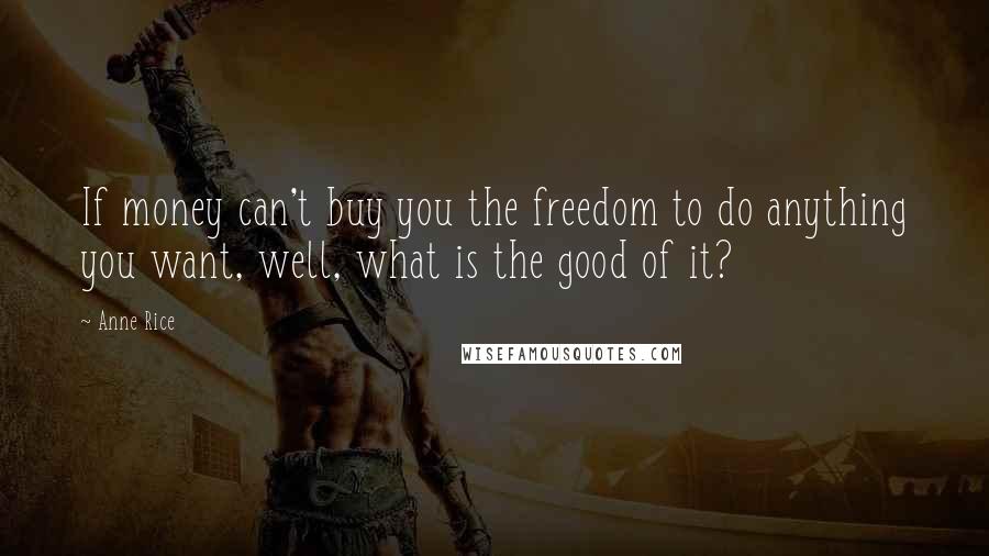 Anne Rice Quotes: If money can't buy you the freedom to do anything you want, well, what is the good of it?