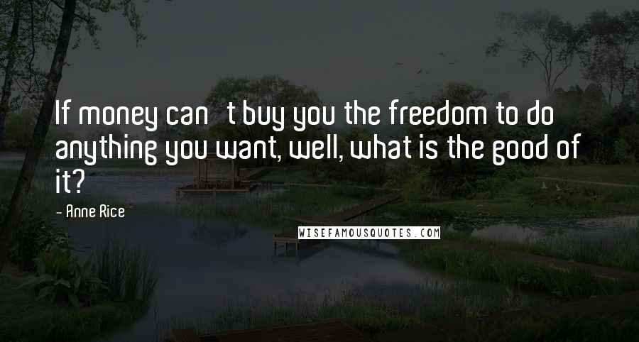 Anne Rice Quotes: If money can't buy you the freedom to do anything you want, well, what is the good of it?
