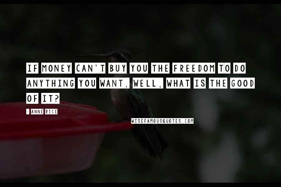 Anne Rice Quotes: If money can't buy you the freedom to do anything you want, well, what is the good of it?