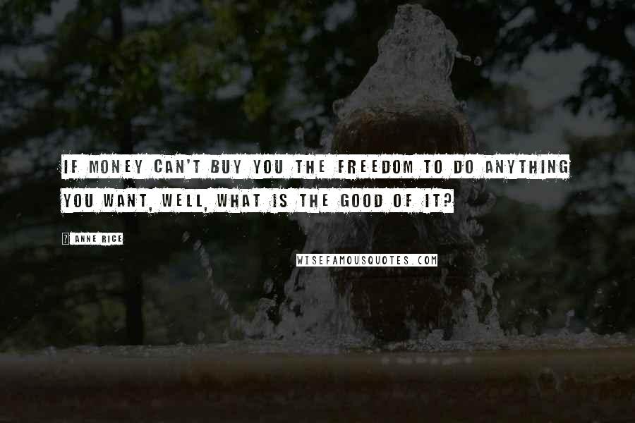Anne Rice Quotes: If money can't buy you the freedom to do anything you want, well, what is the good of it?