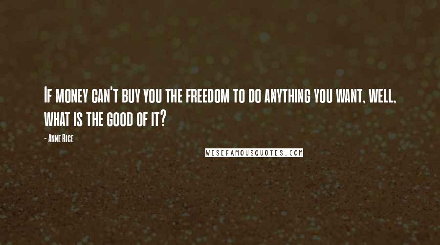 Anne Rice Quotes: If money can't buy you the freedom to do anything you want, well, what is the good of it?