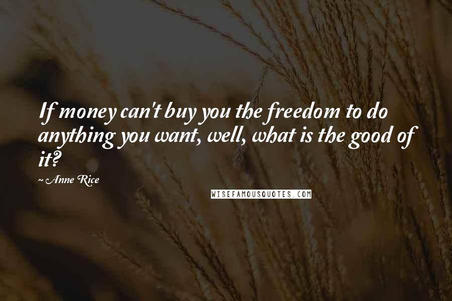 Anne Rice Quotes: If money can't buy you the freedom to do anything you want, well, what is the good of it?