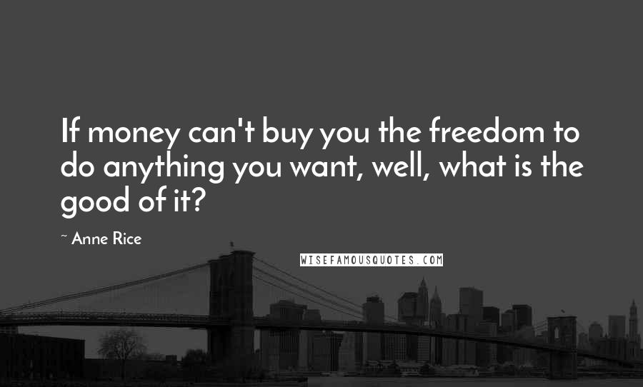Anne Rice Quotes: If money can't buy you the freedom to do anything you want, well, what is the good of it?