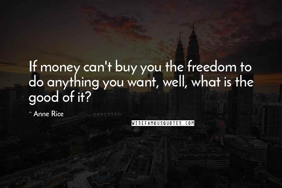 Anne Rice Quotes: If money can't buy you the freedom to do anything you want, well, what is the good of it?